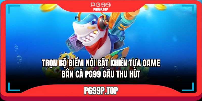 Trọn bộ điểm nổi bật khiến tựa game bắn cá PG99 gây thu hút